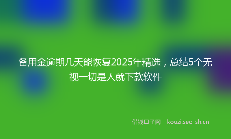 备用金逾期几天能恢复2025年精选，总结5个无视一切是人就下款软件