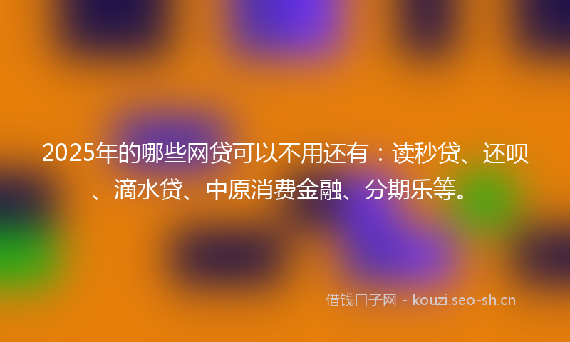 2025年的哪些网贷可以不用还有:读秒贷、还呗、滴水贷、中原消费金融、分期乐等。