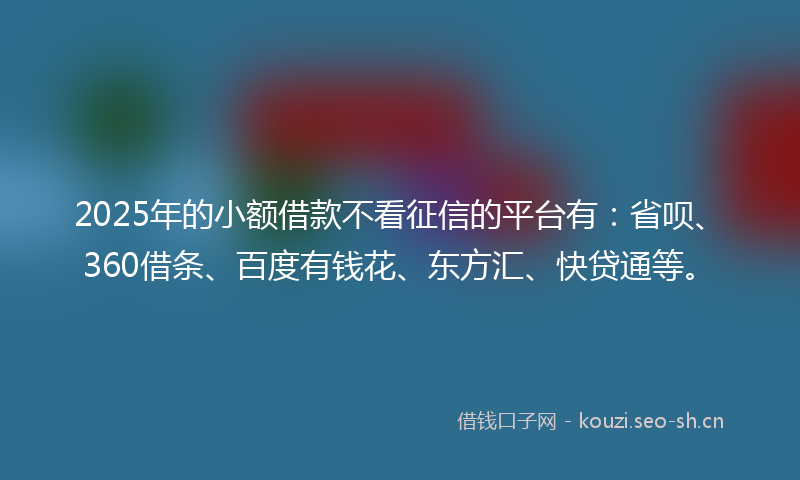 2025年的小额借款不看征信的平台有：省呗、360借条、百度有钱花、东方汇、快贷通等。
