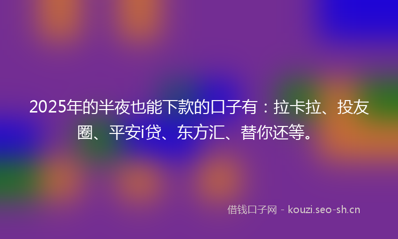 2025年的半夜也能下款的口子有：拉卡拉、投友圈、平安i贷、东方汇、替你还等。