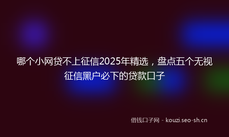 哪个小网贷不上征信2025年精选，盘点五个无视征信黑户必下的贷款口子
