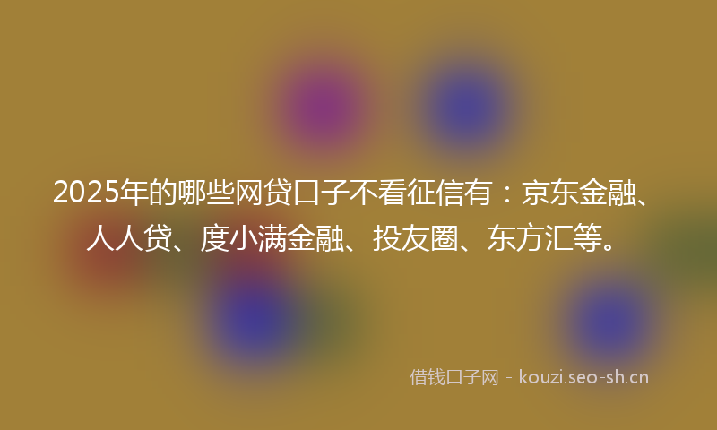 2025年的哪些网贷口子不看征信有：京东金融、人人贷、度小满金融、投友圈、东方汇等。