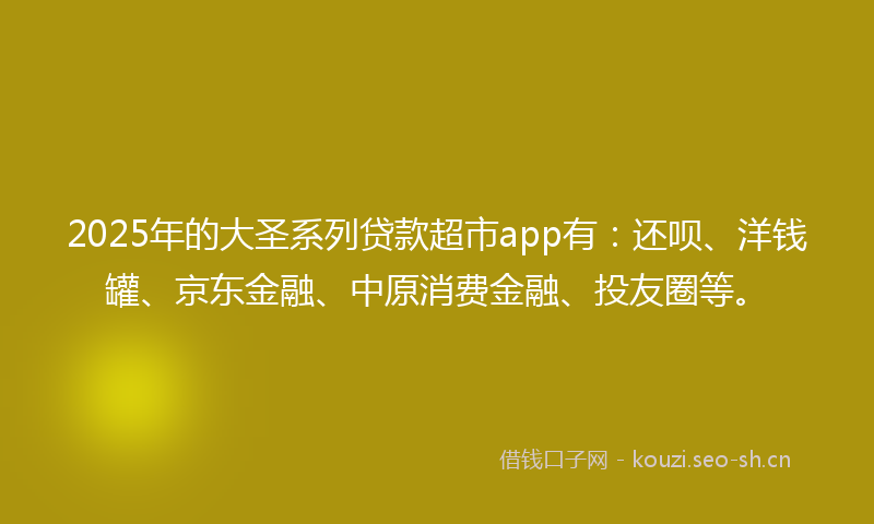 2025年的大圣系列贷款超市app有：还呗、洋钱罐、京东金融、中原消费金融、投友圈等。