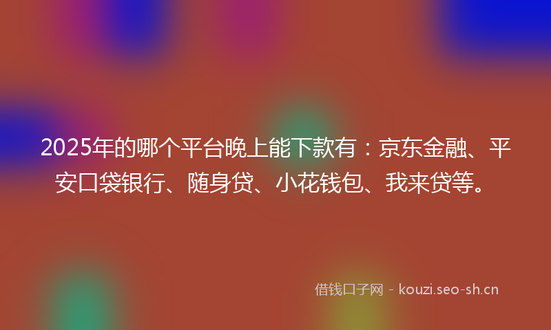 2025年的哪个平台晚上能下款有：京东金融、平安口袋银行、随身贷、小花钱包、我来贷等。