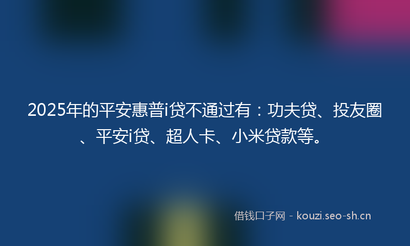 2025年的平安惠普i贷不通过有：功夫贷、投友圈、平安i贷、超人卡、小米贷款等。