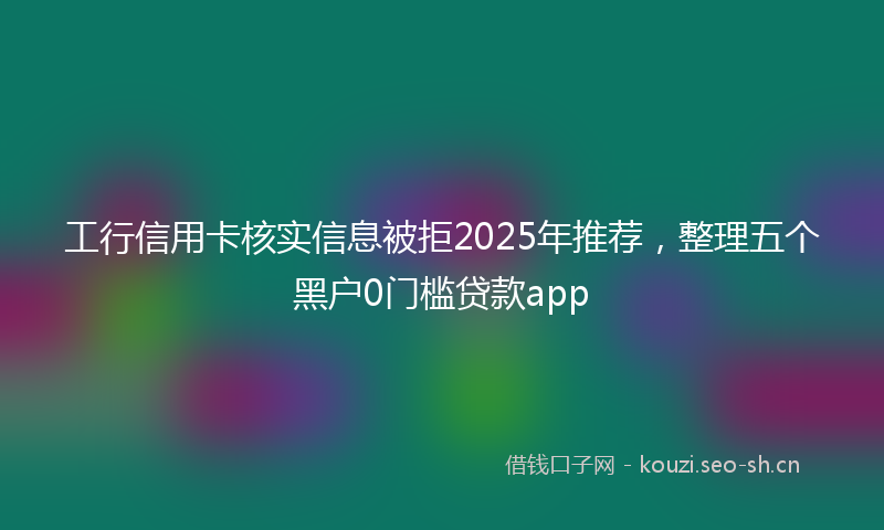 工行信用卡核实信息被拒2025年推荐，整理五个黑户0门槛贷款app