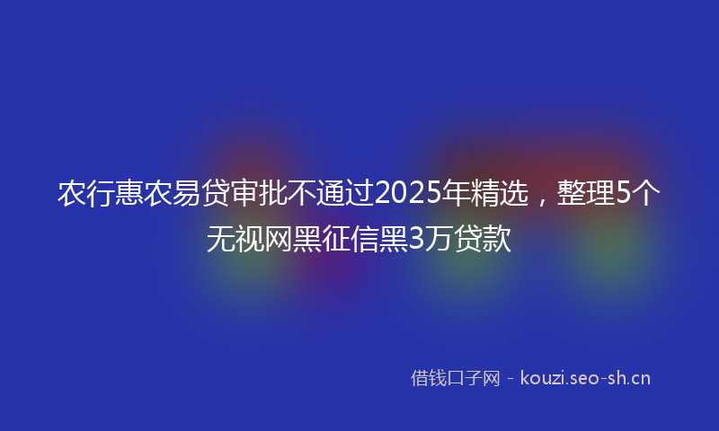 农行惠农易贷审批不通过2025年精选，整理5个无视网黑征信黑3万贷款