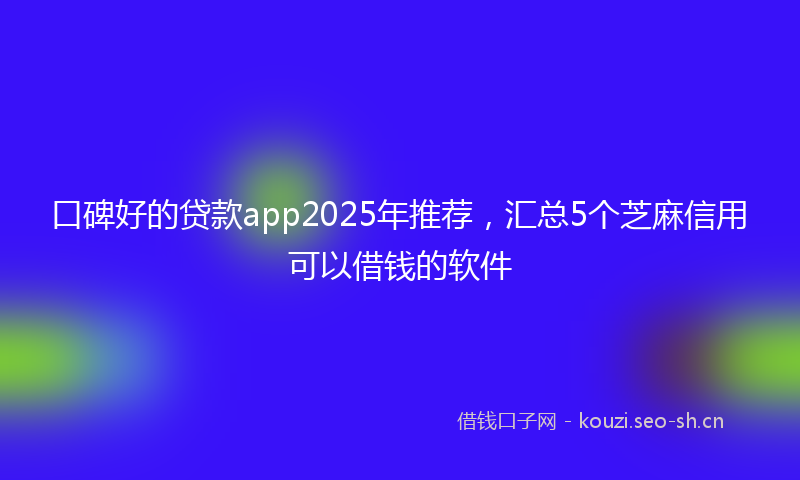 口碑好的贷款app2025年推荐，汇总5个芝麻信用可以借钱的软件