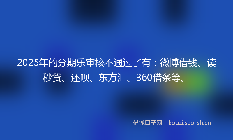 2025年的分期乐审核不通过了有：微博借钱、读秒贷、还呗、东方汇、360借条等。