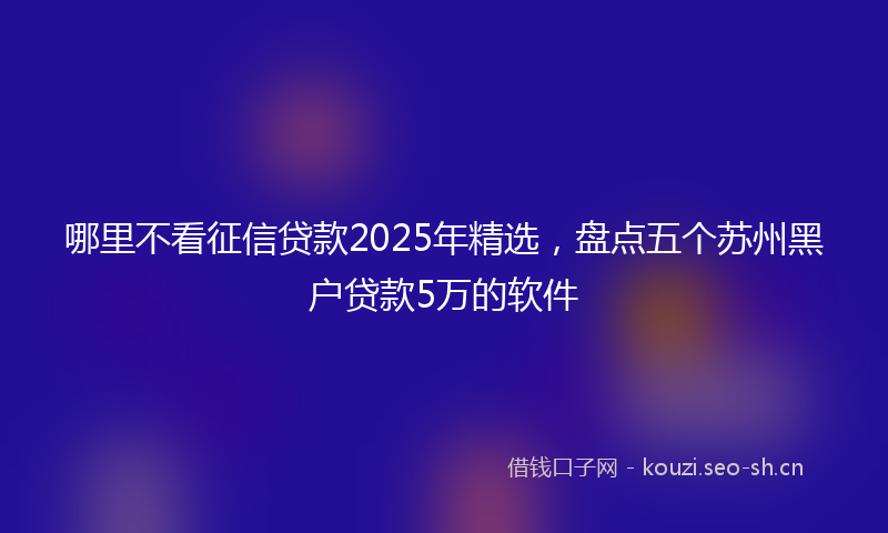 哪里不看征信贷款2025年精选，盘点五个苏州黑户贷款5万的软件