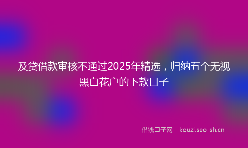 及贷借款审核不通过2025年精选，归纳五个无视黑白花户的下款口子