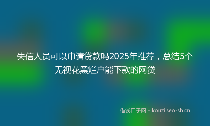 失信人员可以申请贷款吗2025年推荐，总结5个无视花黑烂户能下款的网贷