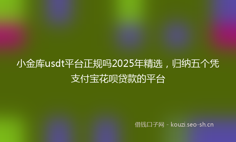 小金库usdt平台正规吗2025年精选，归纳五个凭支付宝花呗贷款的平台