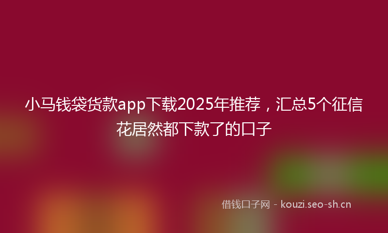 小马钱袋货款app下载2025年推荐，汇总5个征信花居然都下款了的口子