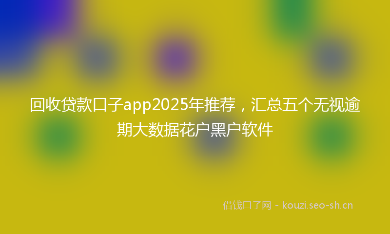回收贷款口子app2025年推荐，汇总五个无视逾期大数据花户黑户软件