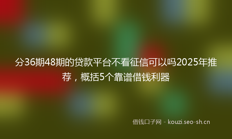 分36期48期的贷款平台不看征信可以吗2025年推荐,概括5个靠谱借钱利器