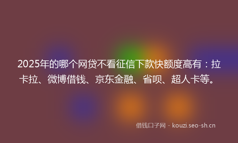 2025年的哪个网贷不看征信下款快额度高有：拉卡拉、微博借钱、京东金融、省呗、超人卡等。