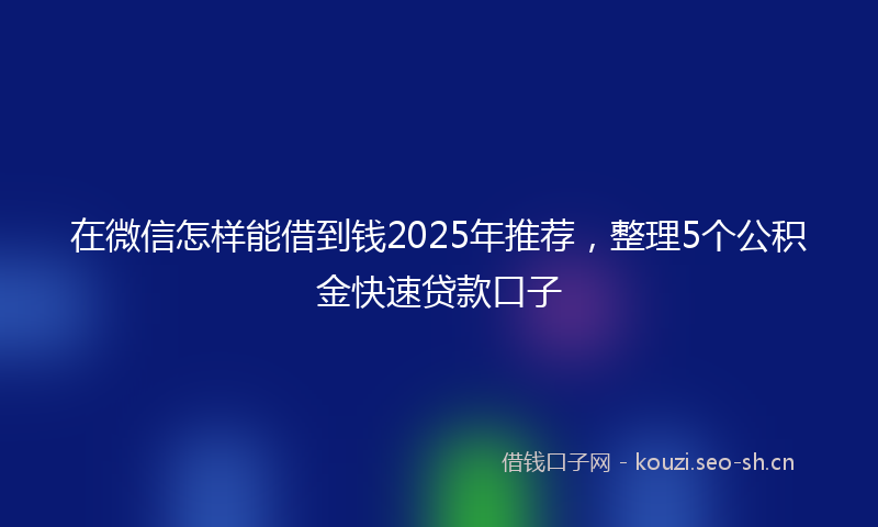 在微信怎样能借到钱2025年推荐，整理5个公积金快速贷款口子