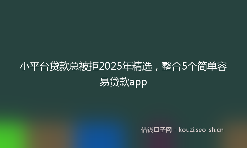 小平台贷款总被拒2025年精选，整合5个简单容易贷款app
