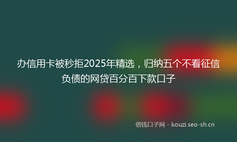 办信用卡被秒拒2025年精选，归纳五个不看征信负债的网贷百分百下款口子
