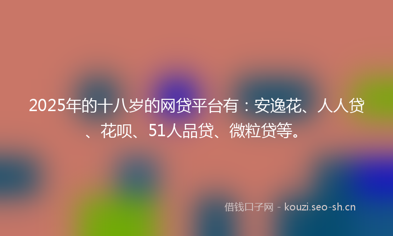 2025年的十八岁的网贷平台有：安逸花、人人贷、花呗、51人品贷、微粒贷等。
