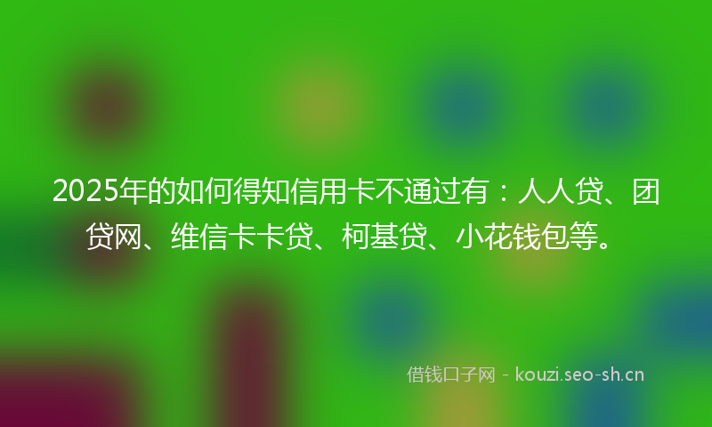 2025年的如何得知信用卡不通过有：人人贷、团贷网、维信卡卡贷、柯基贷、小花钱包等。