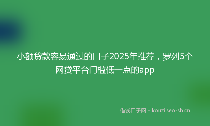 小额贷款容易通过的口子2025年推荐，罗列5个网贷平台门槛低一点的app