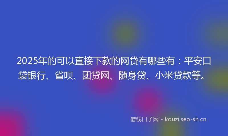 2025年的可以直接下款的网贷有哪些有：平安口袋银行、省呗、团贷网、随身贷、小米贷款等。