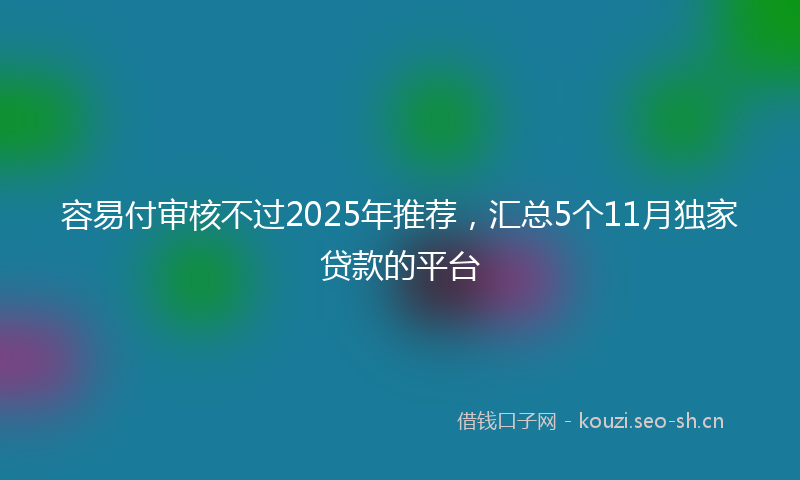 容易付审核不过2025年推荐，汇总5个11月独家贷款的平台