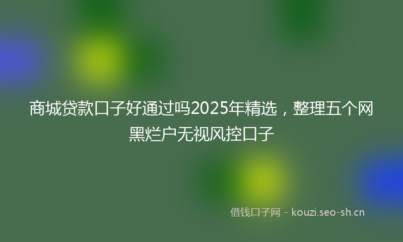 商城贷款口子好通过吗2025年精选，整理五个网黑烂户无视风控口子