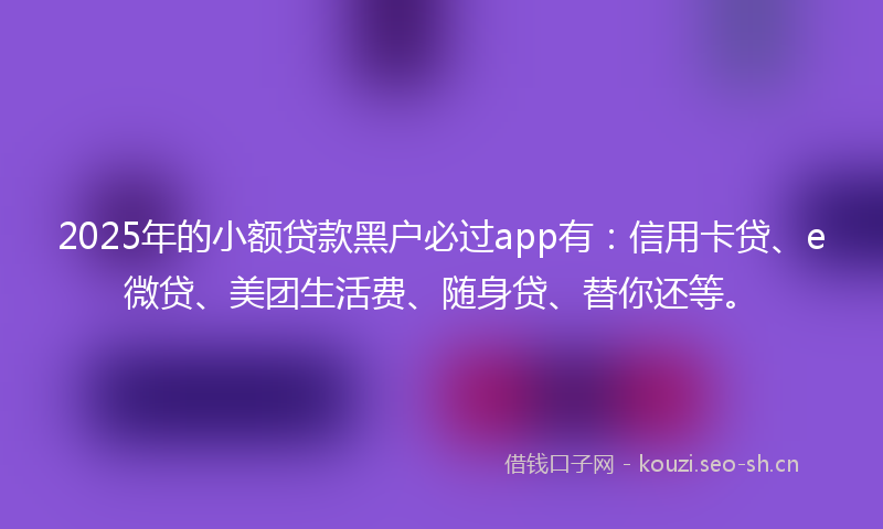 2025年的小额贷款黑户必过app有：信用卡贷、e微贷、美团生活费、随身贷、替你还等。