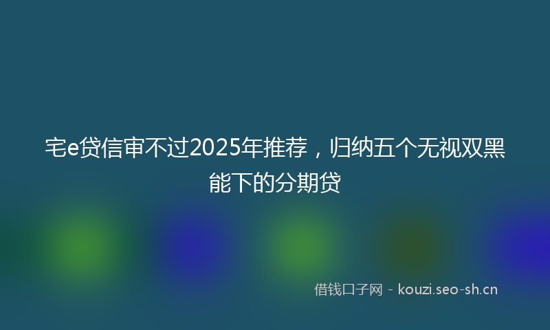 宅e贷信审不过2025年推荐，归纳五个无视双黑能下的分期贷