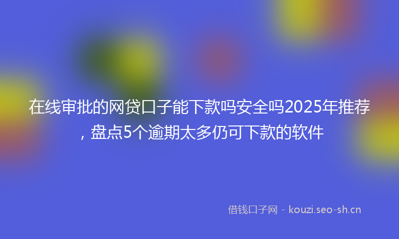 在线审批的网贷口子能下款吗安全吗2025年推荐，盘点5个逾期太多仍可下款的软件