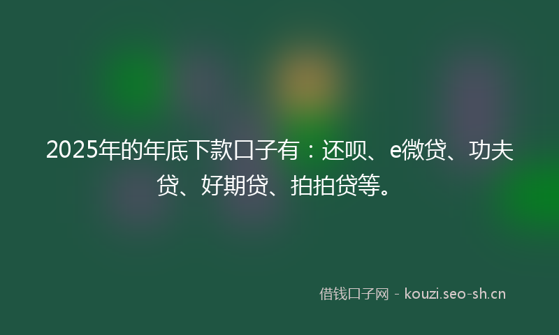 2025年的年底下款口子有：还呗、e微贷、功夫贷、好期贷、拍拍贷等。