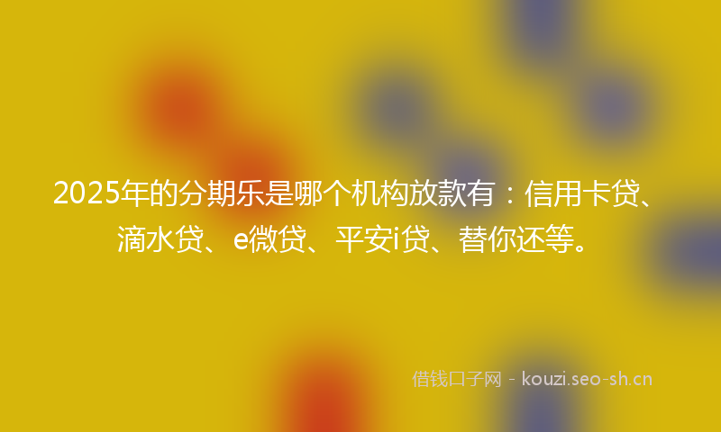 2025年的分期乐是哪个机构放款有：信用卡贷、滴水贷、e微贷、平安i贷、替你还等。