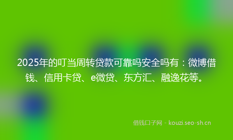 2025年的叮当周转贷款可靠吗安全吗有：微博借钱、信用卡贷、e微贷、东方汇、融逸花等。