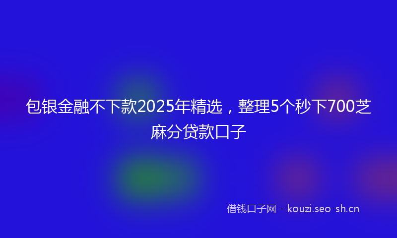 包银金融不下款2025年精选，整理5个秒下700芝麻分贷款口子