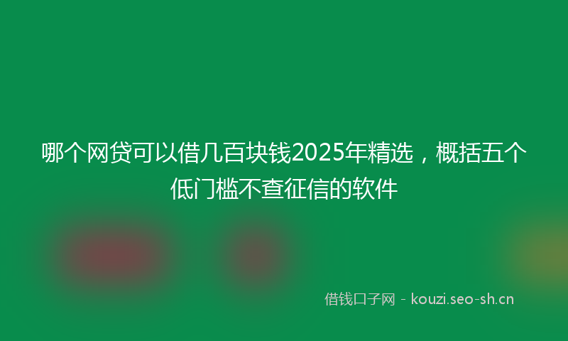 哪个网贷可以借几百块钱2025年精选，概括五个低门槛不查征信的软件