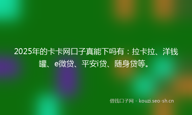 2025年的卡卡网口子真能下吗有：拉卡拉、洋钱罐、e微贷、平安i贷、随身贷等。