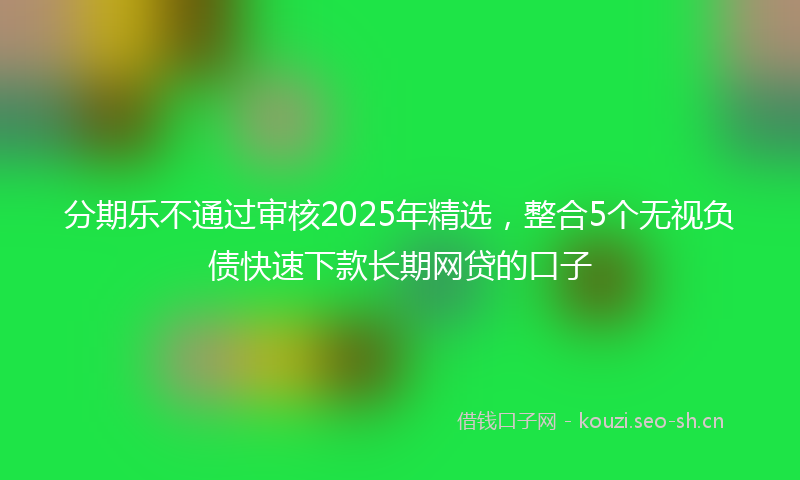 分期乐不通过审核2025年精选，整合5个无视负债快速下款长期网贷的口子