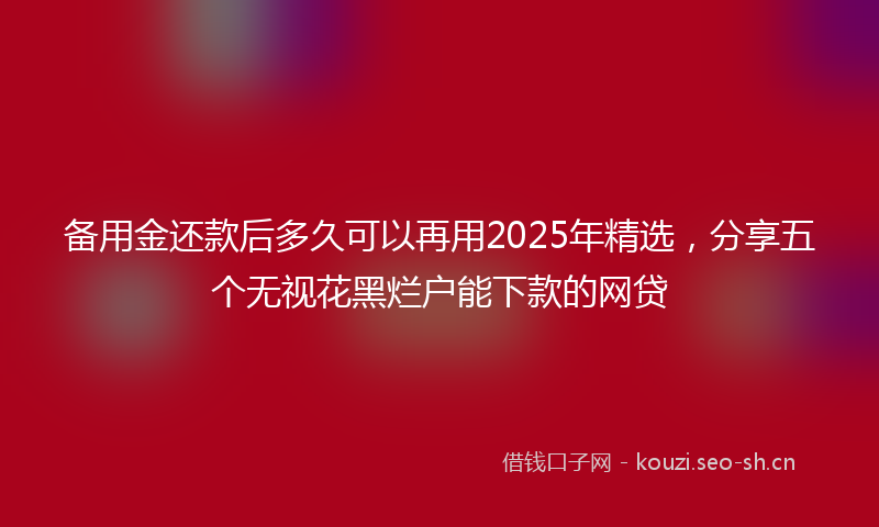 备用金还款后多久可以再用2025年精选，分享五个无视花黑烂户能下款的网贷