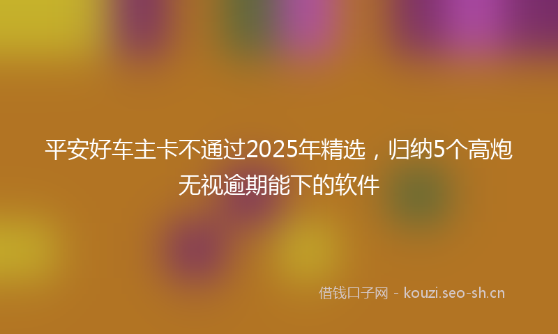 平安好车主卡不通过2025年精选，归纳5个高炮无视逾期能下的软件