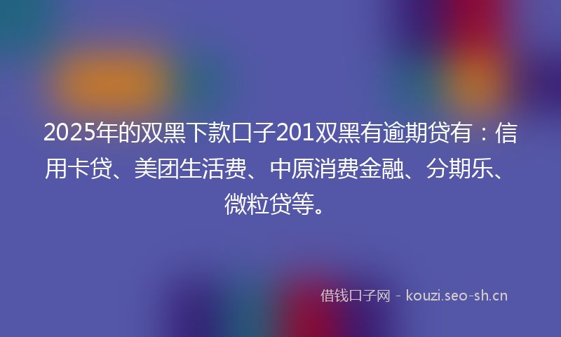 2025年的双黑下款口子201双黑有逾期贷有:信用卡贷、美团生活费、中原消费金融、分期乐、微粒贷等。