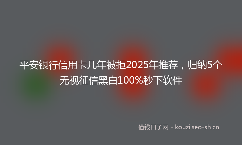 平安银行信用卡几年被拒2025年推荐，归纳5个无视征信黑白100%秒下软件