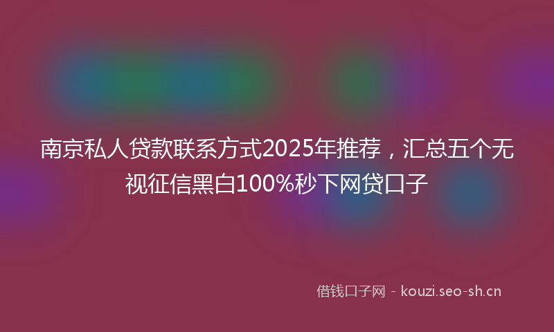 南京私人贷款联系方式2025年推荐，汇总五个无视征信黑白100%秒下网贷口子