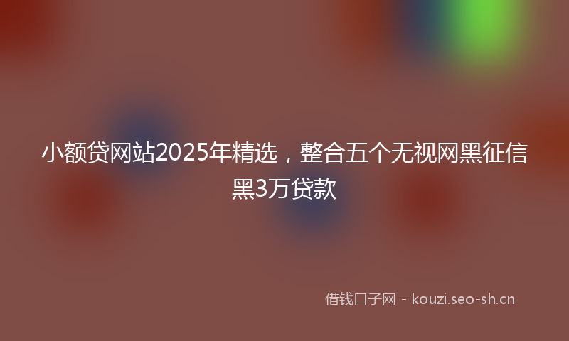 小额贷网站2025年精选，整合五个无视网黑征信黑3万贷款