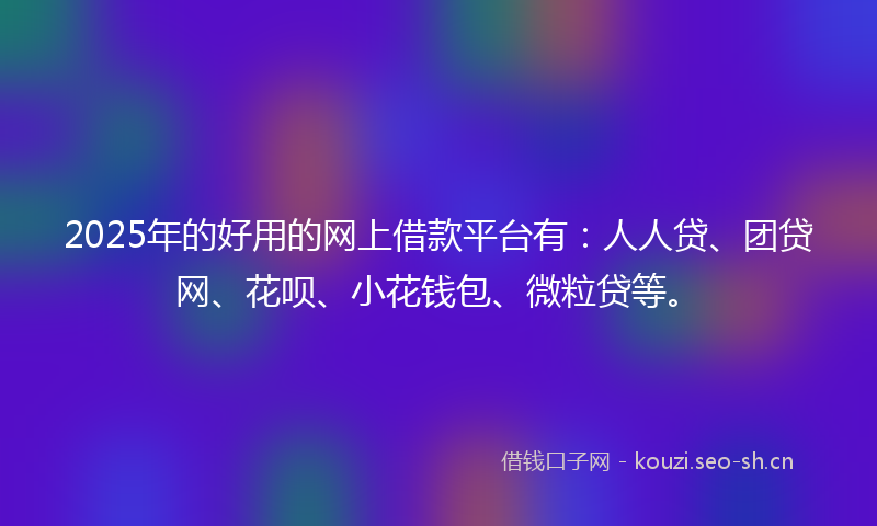 2025年的好用的网上借款平台有：人人贷、团贷网、花呗、小花钱包、微粒贷等。