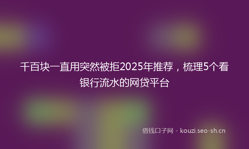 千百块一直用突然被拒2025年推荐，梳理5个看银行流水的网贷平台