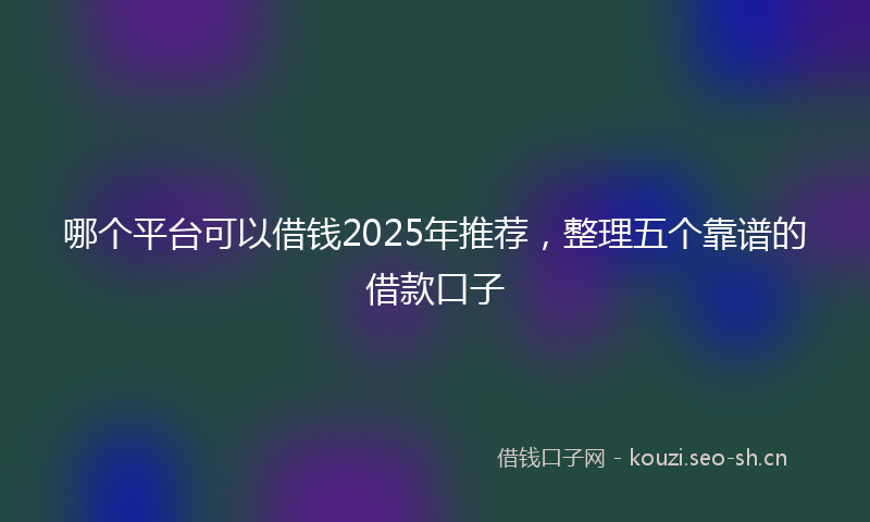 哪个平台可以借钱2025年推荐，整理五个靠谱的借款口子