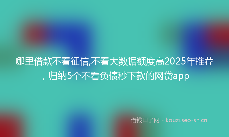 哪里借款不看征信,不看大数据额度高2025年推荐，归纳5个不看负债秒下款的网贷app